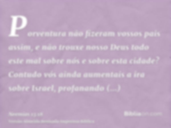 Porventura não fizeram vossos pais assim, e não trouxe nosso Deus todo este mal sobre nós e sobre esta cidade? Contudo vós ainda aumentais a ira sobre Israel, p