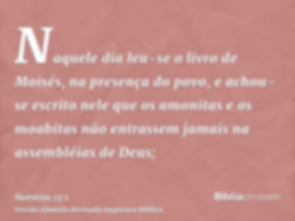 Naquele dia leu-se o livro de Moisés, na presença do povo, e achou-se escrito nele que os amonitas e os moabitas não entrassem jamais na assembléias de Deus;