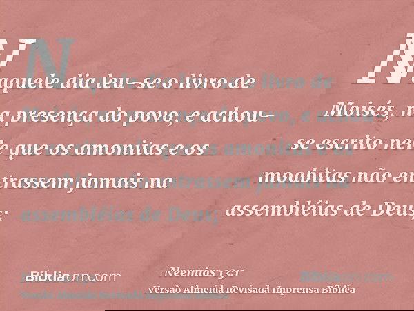 Naquele dia leu-se o livro de Moisés, na presença do povo, e achou-se escrito nele que os amonitas e os moabitas não entrassem jamais na assembléias de Deus;