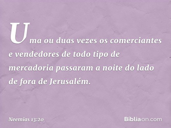 Uma ou duas vezes os comerci­antes e vendedores de todo tipo de mercadoria passaram a noite do lado de fora de Jerusa­lém. -- Neemias 13:20