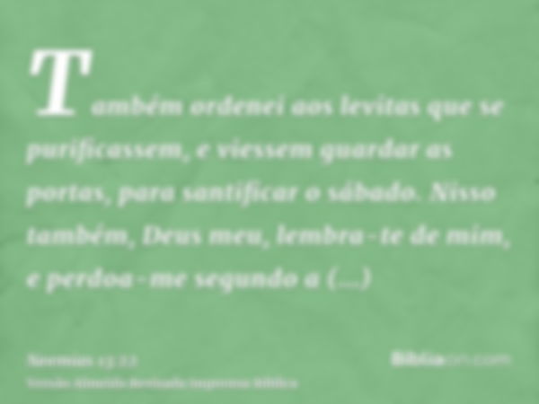 Também ordenei aos levitas que se purificassem, e viessem guardar as portas, para santificar o sábado. Nisso também, Deus meu, lembra-te de mim, e perdoa-me seg