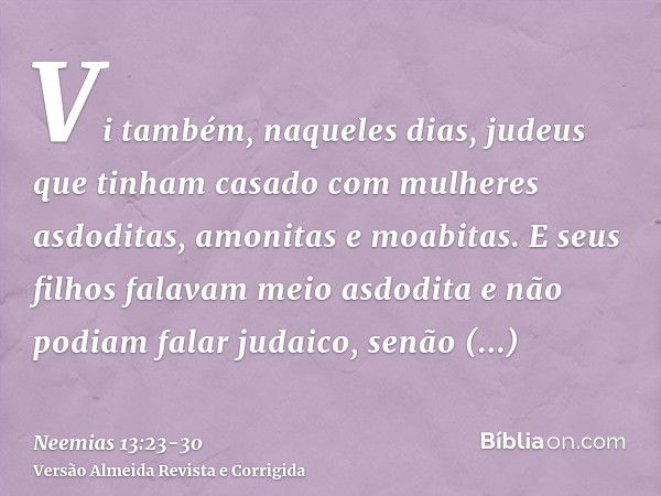 Vi também, naqueles dias, judeus que tinham casado com mulheres asdoditas, amonitas e moabitas.E seus filhos falavam meio asdodita e não podiam falar judaico, s