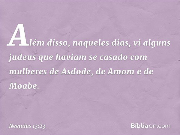 Além disso, naqueles dias, vi alguns judeus que haviam se casado com mulheres de Asdode, de Amom e de Moabe. -- Neemias 13:23