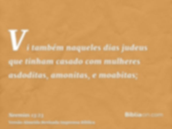 Vi também naqueles dias judeus que tinham casado com mulheres asdoditas, amonitas, e moabitas;