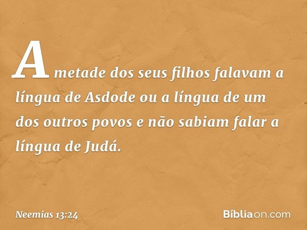 A metade dos seus filhos falavam a língua de Asdode ou a língua de um dos outros povos e não sabi­am falar a língua de Judá. -- Neemias 13:24