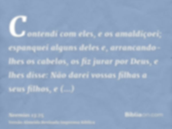 Contendi com eles, e os amaldiçoei; espanquei alguns deles e, arrancando-lhes os cabelos, os fiz jurar por Deus, e lhes disse: Não darei vossas filhas a seus fi