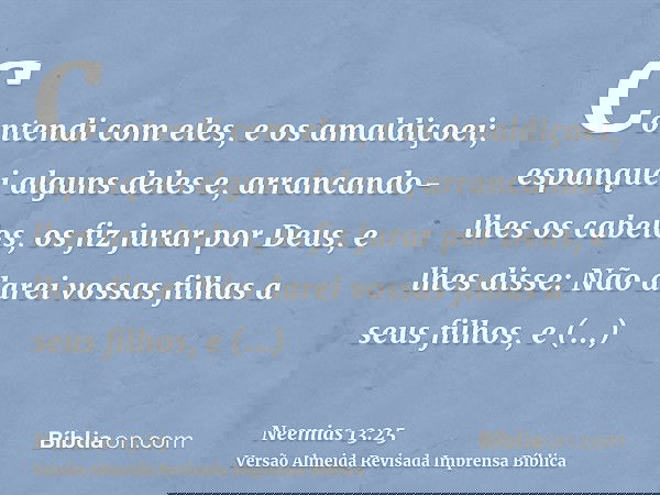 Contendi com eles, e os amaldiçoei; espanquei alguns deles e, arrancando-lhes os cabelos, os fiz jurar por Deus, e lhes disse: Não darei vossas filhas a seus fi