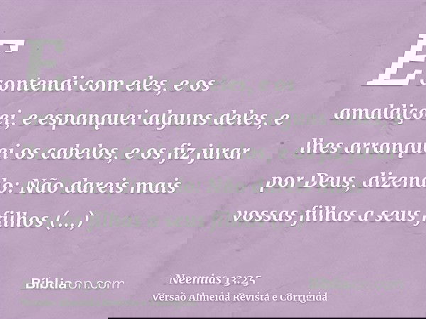 E contendi com eles, e os amaldiçoei, e espanquei alguns deles, e lhes arranquei os cabelos, e os fiz jurar por Deus, dizendo: Não dareis mais vossas filhas a s