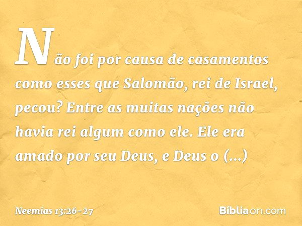 Não foi por causa de casamentos como esses que Salomão, rei de Israel, pecou? Entre as muitas nações não havia rei algum como ele. Ele era amado por seu Deus, e