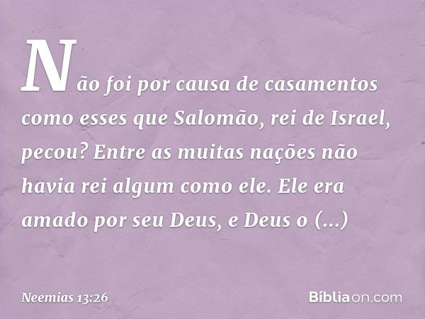 Não foi por causa de casamentos como esses que Salomão, rei de Israel, pecou? Entre as muitas nações não havia rei algum como ele. Ele era amado por seu Deus, e