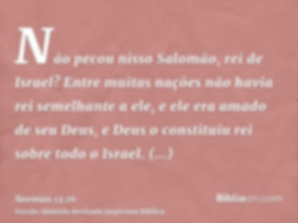 Não pecou nisso Salomão, rei de Israel? Entre muitas nações não havia rei semelhante a ele, e ele era amado de seu Deus, e Deus o constituiu rei sobre todo o Is