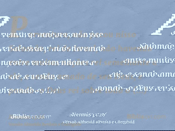 Porventura, não pecou nisso Salomão, rei de Israel, não havendo entre muitas nações rei semelhante a ele, e sendo amado de seu Deus, e pondo-o Deus rei sobre to