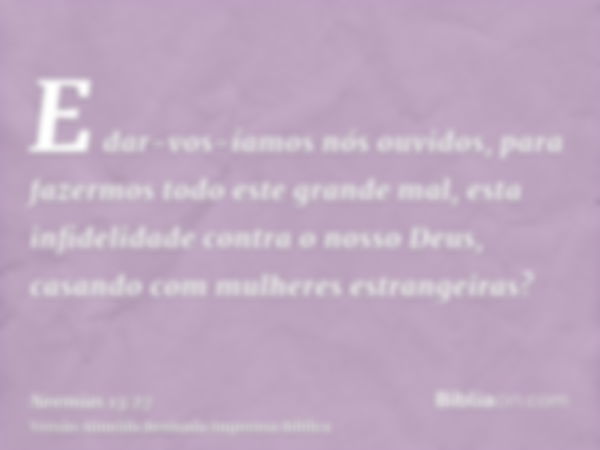 E dar-vos-íamos nós ouvidos, para fazermos todo este grande mal, esta infidelidade contra o nosso Deus, casando com mulheres estrangeiras?