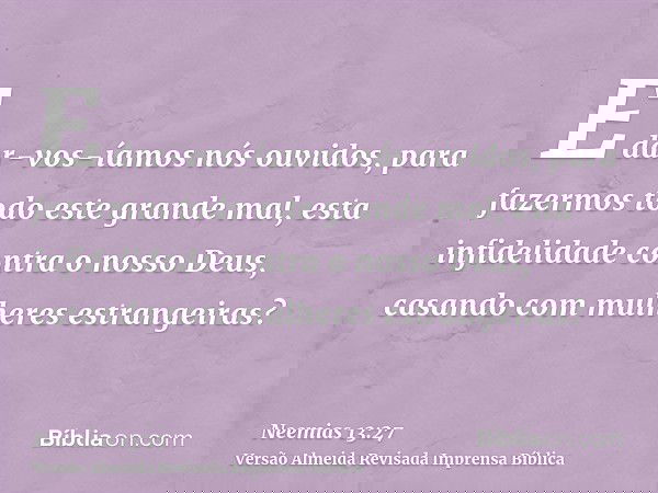 E dar-vos-íamos nós ouvidos, para fazermos todo este grande mal, esta infidelidade contra o nosso Deus, casando com mulheres estrangeiras?