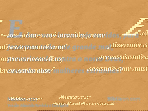 E dar-vos-íamos nós ouvidos, para fazermos todo este grande mal, prevaricando contra o nosso Deus, casando com mulheres estranhas?
