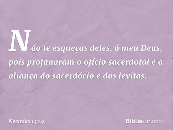 Não te esqueças deles, ó meu Deus, pois profanaram o ofício sacerdotal e a alian­ça do sacerdócio e dos levitas. -- Neemias 13:29