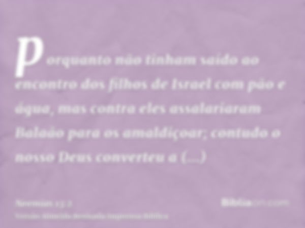 porquanto não tinham saído ao encontro dos filhos de Israel com pão e água, mas contra eles assalariaram Balaão para os amaldiçoar; contudo o nosso Deus convert