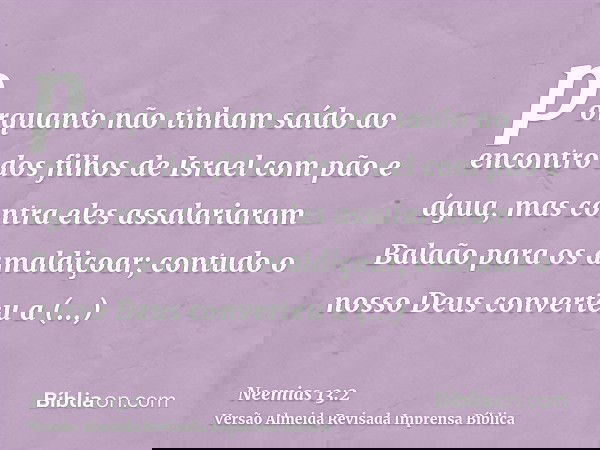 porquanto não tinham saído ao encontro dos filhos de Israel com pão e água, mas contra eles assalariaram Balaão para os amaldiçoar; contudo o nosso Deus convert