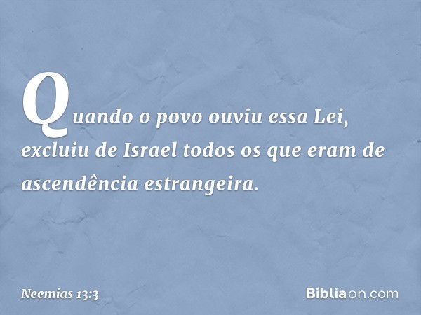 Quando o povo ouviu essa Lei, excluiu de Israel todos os que eram de ascendên­cia estrangeira. -- Neemias 13:3