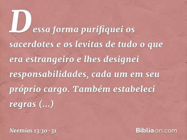 Dessa forma purifiquei os sacerdotes e os levitas de tudo o que era estrangeiro e lhes designei responsabilidades, cada um em seu próprio cargo. Também estabele