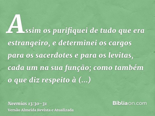 Assim os purifiquei de tudo que era estrangeiro, e determinei os cargos para os sacerdotes e para os levitas, cada um na sua função;como também o que diz respei