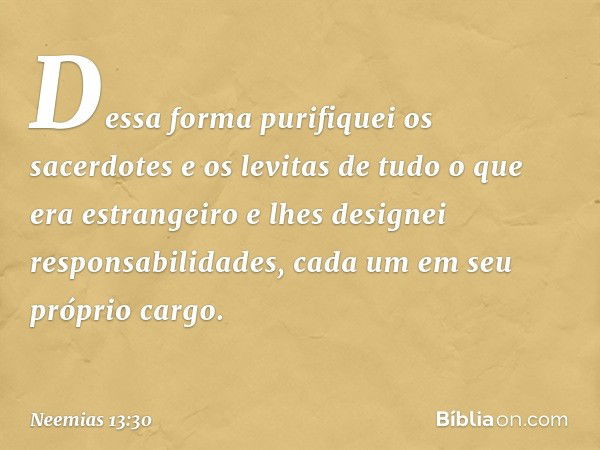 Dessa forma purifiquei os sacerdotes e os levitas de tudo o que era estrangeiro e lhes designei responsabilidades, cada um em seu próprio cargo. -- Neemias 13:3