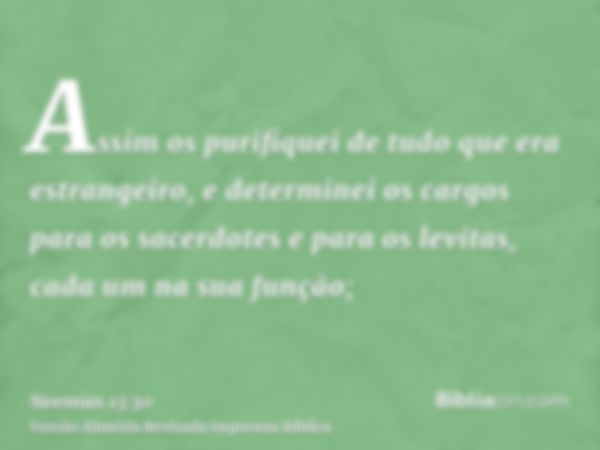 Assim os purifiquei de tudo que era estrangeiro, e determinei os cargos para os sacerdotes e para os levitas, cada um na sua função;