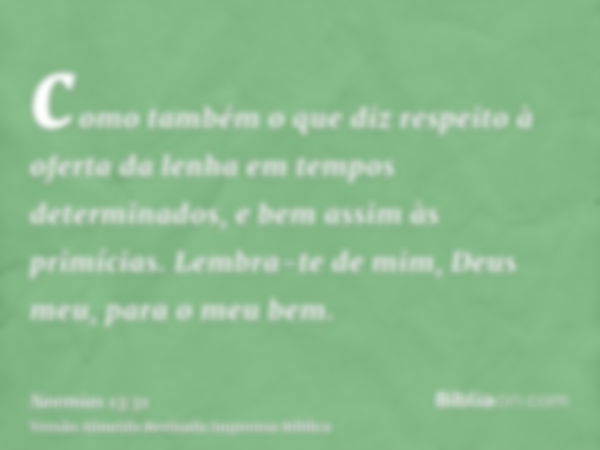 como também o que diz respeito à oferta da lenha em tempos determinados, e bem assim às primícias. Lembra-te de mim, Deus meu, para o meu bem.