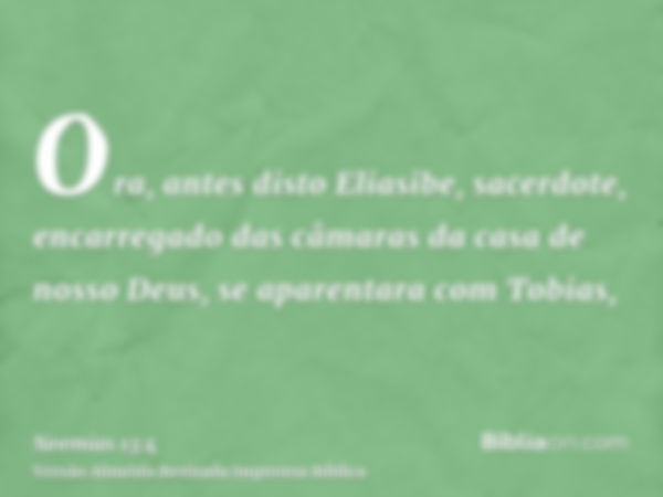 Ora, antes disto Eliasibe, sacerdote, encarregado das câmaras da casa de nosso Deus, se aparentara com Tobias,