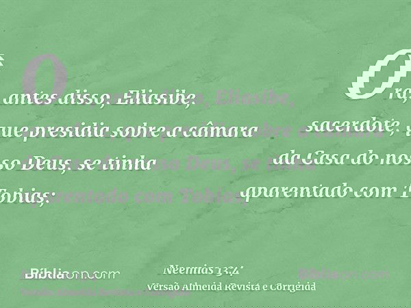 Ora, antes disso, Eliasibe, sacerdote, que presidia sobre a câmara da Casa do nosso Deus, se tinha aparentado com Tobias;