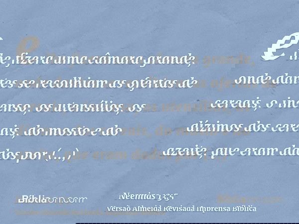 e lhe fizera uma câmara grande, onde dantes se recolhiam as ofertas de cereais, o incenso, os utensílios, os dízimos dos cereais, do mosto e do azeite, que eram