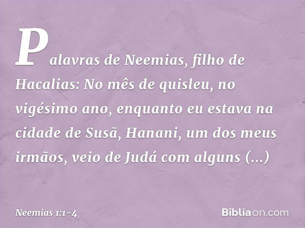 Palavras de Neemias, filho de Hacalias:
No mês de quisleu, no vigésimo ano, enquanto eu estava na cidade de Susã, Hana­ni, um dos meus irmãos, veio de Judá com 