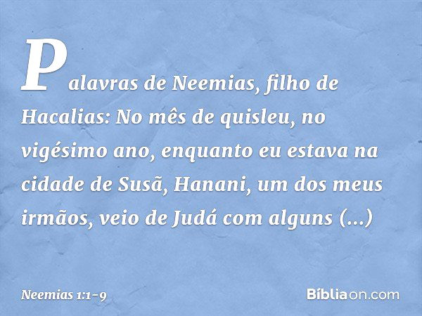 Palavras de Neemias, filho de Hacalias:
No mês de quisleu, no vigésimo ano, enquanto eu estava na cidade de Susã, Hana­ni, um dos meus irmãos, veio de Judá com 