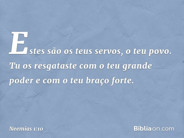 Estes são os teus servos, o teu povo. Tu os resgataste com o teu grande poder e com o teu braço forte. -- Neemias 1:10