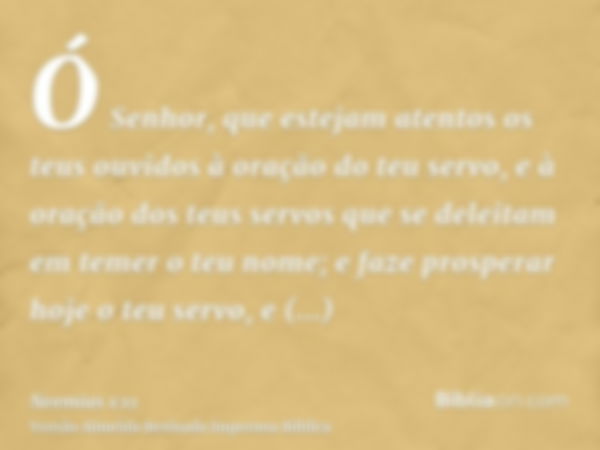 Ó Senhor, que estejam atentos os teus ouvidos à oração do teu servo, e à oração dos teus servos que se deleitam em temer o teu nome; e faze prosperar hoje o teu