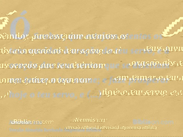 Ó Senhor, que estejam atentos os teus ouvidos à oração do teu servo, e à oração dos teus servos que se deleitam em temer o teu nome; e faze prosperar hoje o teu