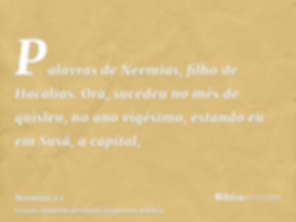 Palavras de Neemias, filho de Hacalias. Ora, sucedeu no mês de quisleu, no ano vigésimo, estando eu em Susã, a capital,