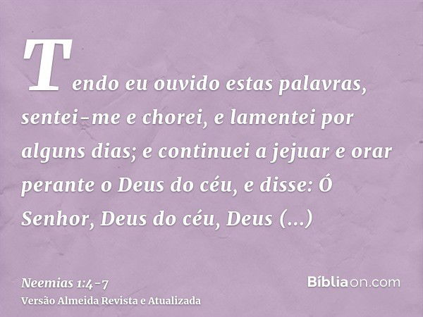 Tendo eu ouvido estas palavras, sentei-me e chorei, e lamentei por alguns dias; e continuei a jejuar e orar perante o Deus do céu,e disse: Ó Senhor, Deus do céu