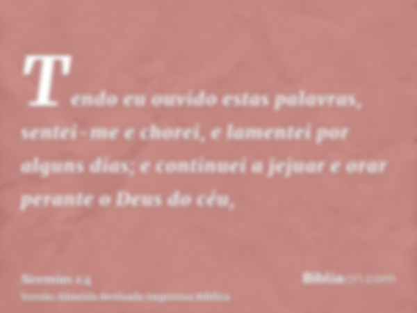 Tendo eu ouvido estas palavras, sentei-me e chorei, e lamentei por alguns dias; e continuei a jejuar e orar perante o Deus do céu,