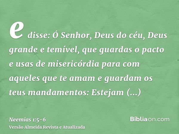 e disse: Ó Senhor, Deus do céu, Deus grande e temível, que guardas o pacto e usas de misericórdia para com aqueles que te amam e guardam os teus mandamentos:Est