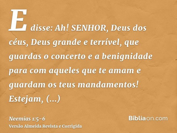 E disse: Ah! SENHOR, Deus dos céus, Deus grande e terrível, que guardas o concerto e a benignidade para com aqueles que te amam e guardam os teus mandamentos!Es