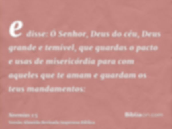 e disse: Ó Senhor, Deus do céu, Deus grande e temível, que guardas o pacto e usas de misericórdia para com aqueles que te amam e guardam os teus mandamentos: