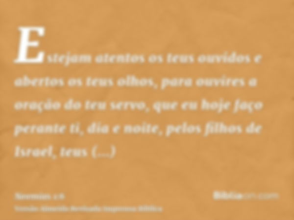 Estejam atentos os teus ouvidos e abertos os teus olhos, para ouvires a oração do teu servo, que eu hoje faço perante ti, dia e noite, pelos filhos de Israel, t