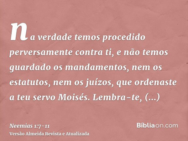 na verdade temos procedido perversamente contra ti, e não temos guardado os mandamentos, nem os estatutos, nem os juízos, que ordenaste a teu servo Moisés.Lembr