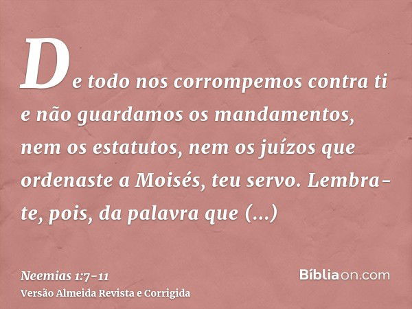 De todo nos corrompemos contra ti e não guardamos os mandamentos, nem os estatutos, nem os juízos que ordenaste a Moisés, teu servo.Lembra-te, pois, da palavra 