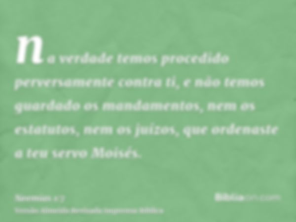 na verdade temos procedido perversamente contra ti, e não temos guardado os mandamentos, nem os estatutos, nem os juízos, que ordenaste a teu servo Moisés.