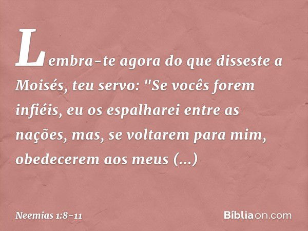 Lembra-te agora do que disseste a Moisés, teu servo: "Se vocês forem infiéis, eu os espalharei entre as nações, mas, se volta­rem para mim, obedecerem aos meus 