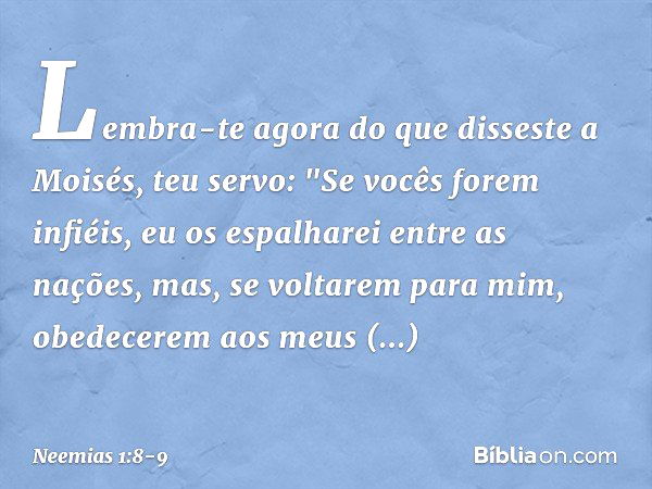 Lembra-te agora do que disseste a Moisés, teu servo: "Se vocês forem infiéis, eu os espalharei entre as nações, mas, se volta­rem para mim, obedecerem aos meus 