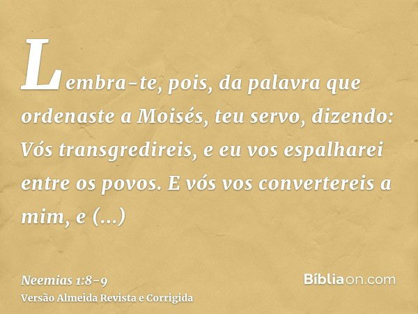 Lembra-te, pois, da palavra que ordenaste a Moisés, teu servo, dizendo: Vós transgredireis, e eu vos espalharei entre os povos.E vós vos convertereis a mim, e g