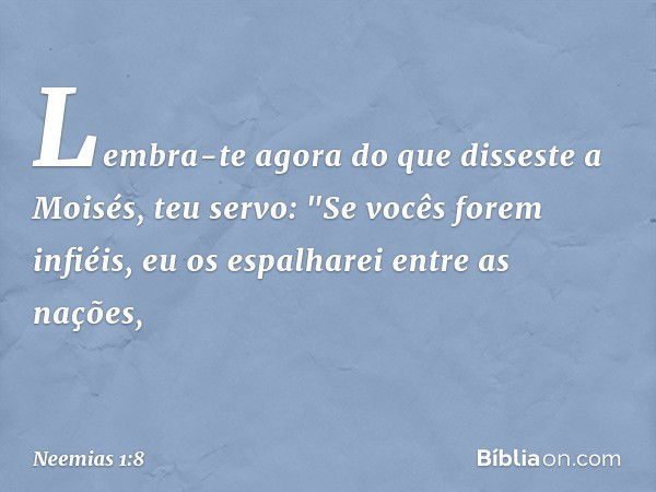 Lembra-te agora do que disseste a Moisés, teu servo: "Se vocês forem infiéis, eu os espalharei entre as nações, -- Neemias 1:8